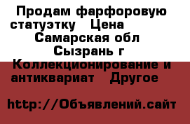 .Продам фарфоровую статуэтку › Цена ­ 4 500 - Самарская обл., Сызрань г. Коллекционирование и антиквариат » Другое   